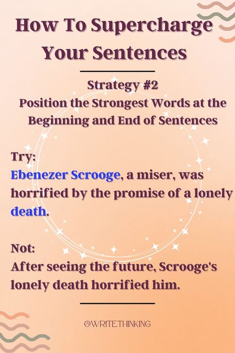 This pin shows the second of three strategies that supercharge your prose. 

It demonstrates the importance of placing power words at the beginning and end of your sentences. This rule has exceptions, but is a great place to start to make sure your meaning is clear when trying to inform, persuade, or entertain. Power Words, Beginning And End, Ebenezer Scrooge, Strong Words, Education English, Powerful Words, The Beginning, To Start, Meant To Be