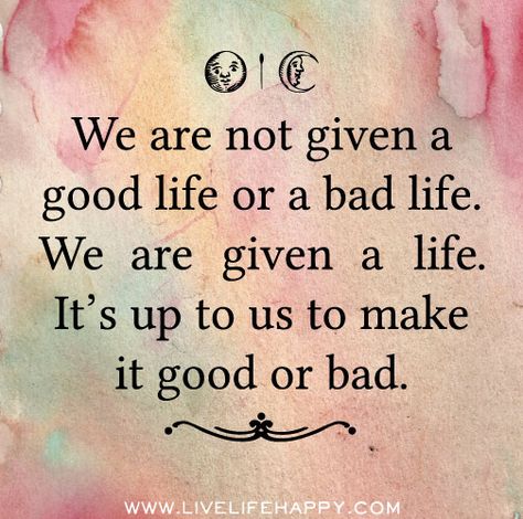 We are not given a good life or a bad life. We are given a life. It’s up to us to make it good or bad. Hippie Quotes, Bad Life, Hippie Life, Life Quotes Love, Good Life, Quotable Quotes, A Quote, Beautiful Quotes, The Words