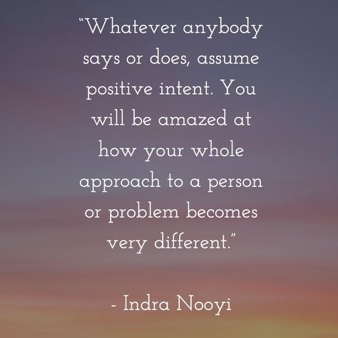 “Whatever anybody says or does, assume positive intent. You will be amazed at how your whole approach to a person or problem becomes very different.”   - Indra Nooyi Assume Good Intentions Quotes, Indra Nooyi Quotes, Positive Intentions Quotes, End Of Day Quotes, Assume Positive Intent, Meeting Reflections, Good Intentions Quotes, Royal Rules, Positive Intent