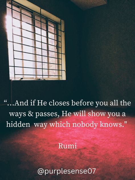 And if He closes before you all the ways & passes, He will show you a hidden  way which nobody knows Trapped In My Mind Quotes, In My Mind Quotes, Feeling Trapped Quotes, My Mind Quotes, Trapped In My Mind, Trapped Quotes, Feeling Trapped, No Way Out, Rumi Quotes