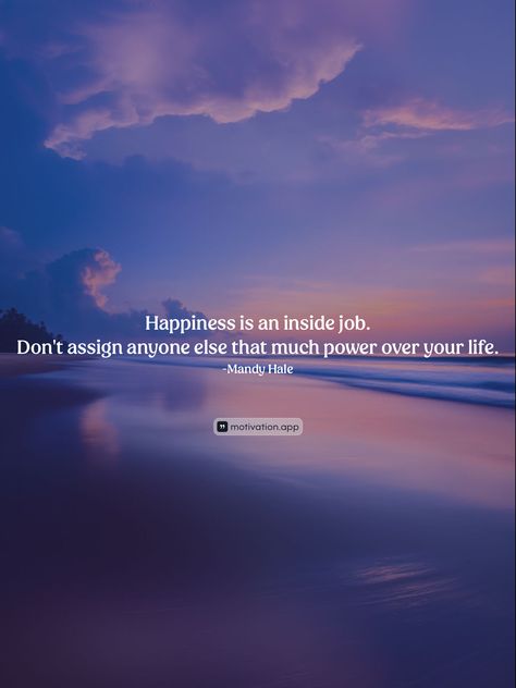 Happiness is an inside job. Don't assign anyone else that much power over your life.
-Mandy Hale 

From the Motivation app: https://motivation.app/download Happiness Is An Inside Job, Mandy Hale, Bag Contents, Motivation App, Inside Job, Happiness Is