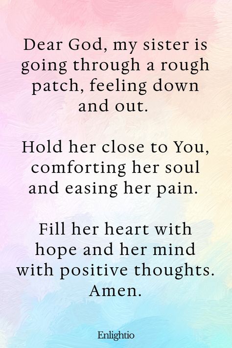 Prayer for My Sister (for Comfort in Sadness): Dear God, my sister is going through a rough patch, feeling down and out. Hold her close to You, comforting her soul and easing her pain. Fill her heart with hope and her mind with positive thoughts. Amen. Prayer For Stressful Situation, Prayer For Happiness, Prayer For Safety, Prayer Quotes Positive, Loving Thoughts, Relationship Prayer, Prayer For Health, Sending Prayers, Healing Prayer