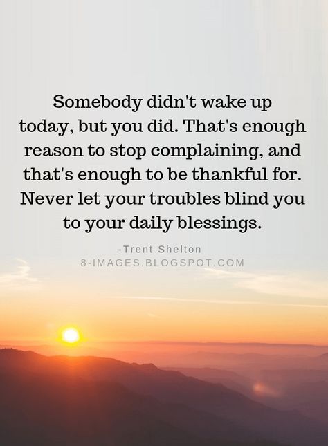 Thankful Quotes Somebody didn't wake up today, but you did. That's enough reason to stop complaining, and that's enough to be thankful for. Never let your troubles blind you to your daily blessings. -Trent Shelton Gratitude Quotes Thankful, Grateful Quotes, Thankful Quotes, Blessed Quotes, Life Quotes Love, Gratitude Quotes, Inspiring Quotes About Life, A Quote, Inspirational Quote