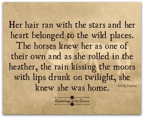 Her hair ran with the stars and her heart belonged to the wild places. The horses knew her as one of their own and as she rolled in the heather, the rain kissing the moors with lips drunk on twilight, she knew she was home #poem #poetry #FreeSpirit #wild #free #horse #heather #rain #moors #home #belonging Poems About Horses, Wild Horse Quotes, Horses Quotes Inspirational, Horse Quotes Meaningful Short, Horse Quotes Meaningful, Rain Kissing, Horse Poetry, Horse Love Quotes, Pretty Woman Quotes