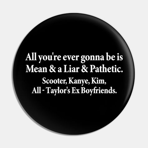 All You're Ever Gonna Be Is Mean & A Liar and Pathetic. Scooter, Kanye, Kim, All-Taylor's Ex Boyfriends is a gift cool conversation starter For your next birthday present for him or her. -- Choose from our vast selection of pins to match with your desired size to make the perfect custom pin. Pick your favorite: Movies, TV Shows, Art, and so much more! Available in small and large. Perfect to wear or to decorate your bag or backpack with.