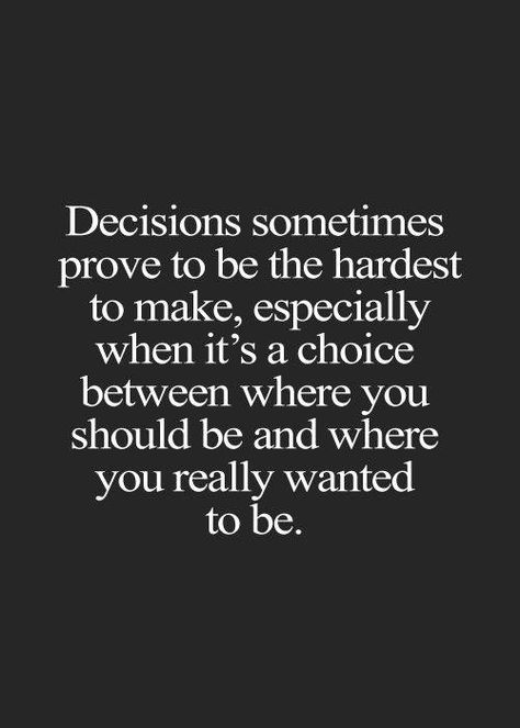 Decisions sometimes prove to be the hardest to make, especially when it's a choice between where you should be and where you really wanted to be. Great Inspirational Quotes, More Than Words, Quotable Quotes, True Words, The Words, Great Quotes, Inspirational Words, Cool Words, Words Quotes