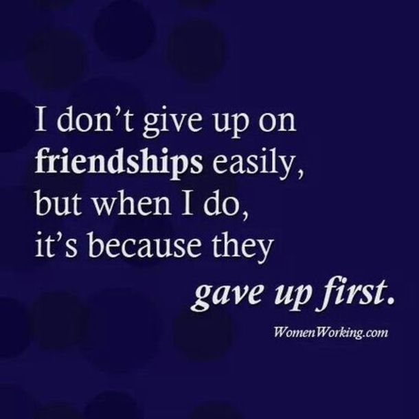 a quote that says, i don't give up on friends easily, but when i do, it's because they