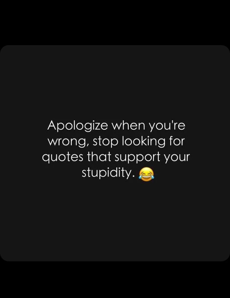 an image with the quote apoloize when you're wrong, stop looking for quotes that support your stupidity