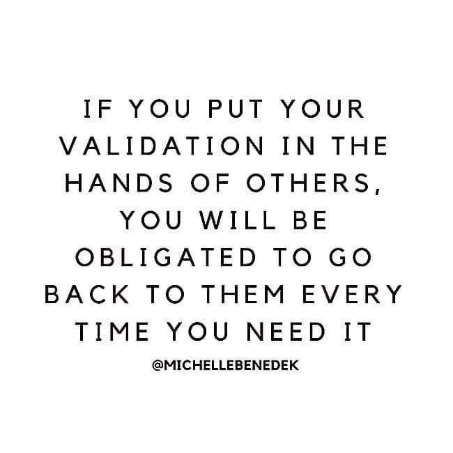 a quote that reads, if you put your validation in the hands of others, you will be obrigated to go back to the very time you need it