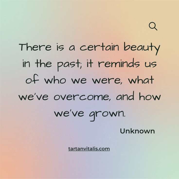 there is a certain beauty in the past it reminds us of who we were, and how we've grown