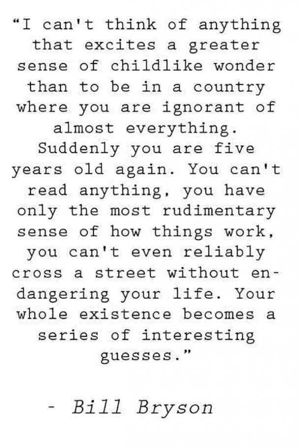 bill bryson's quote from the book, i can't think of anything that excites a greater sense of child like wonder than to be in a country where you are