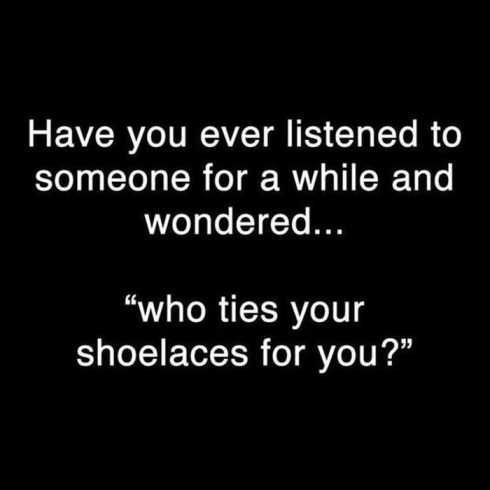 a black and white photo with the words have you ever listened to someone for a while and wondering who ties your shoelaces for you?