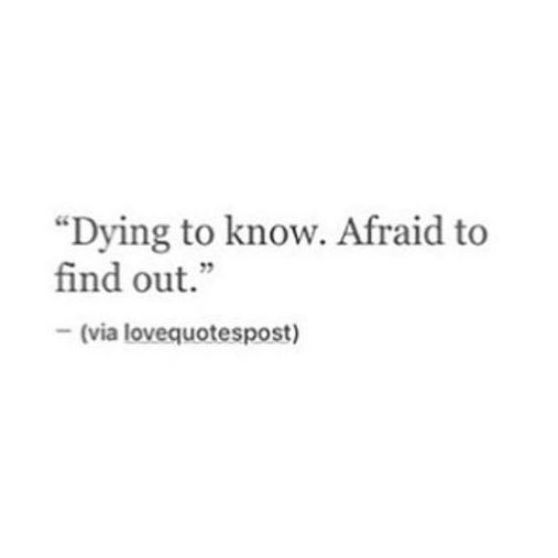 a quote that reads, dying to know afraid to find out? via lovequtepost