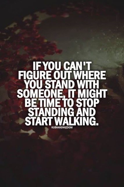 the quote if you can't figure out where you stand with someone it might be time to stop standing and start walking