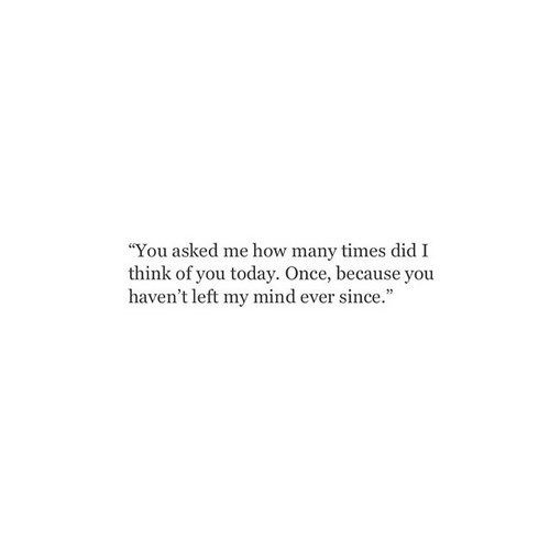 an image with the words you asked me how many times did i think of today? once, because you haven't left my mind ever since