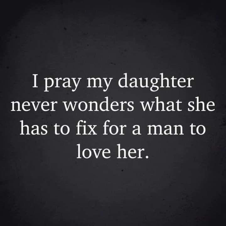 i pray my daughter never wonders what she has to fix for a man to love her