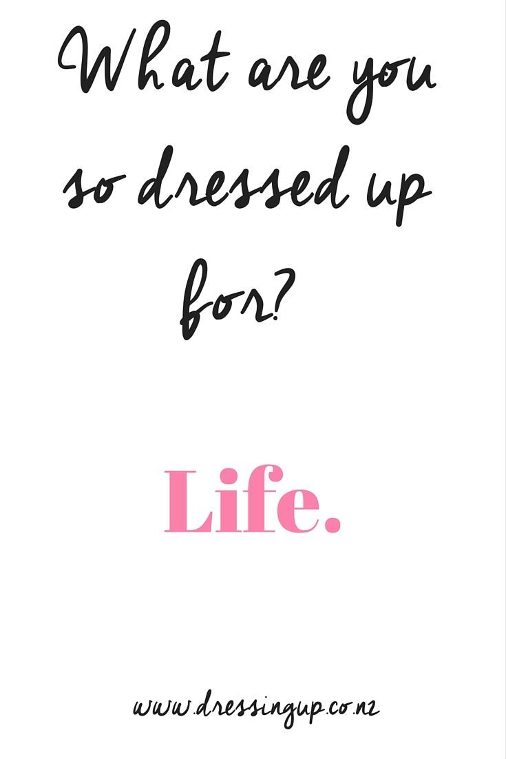 a quote that says, what are you so dressed up for? life is not