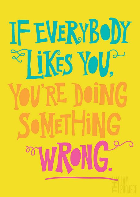 a poster with the words if everybody likes you, you're doing something wrong