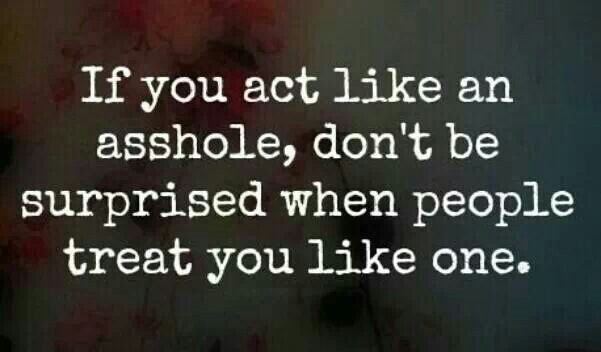 an image with the words if you act like an ashole, don't be surprised when people treat you like one