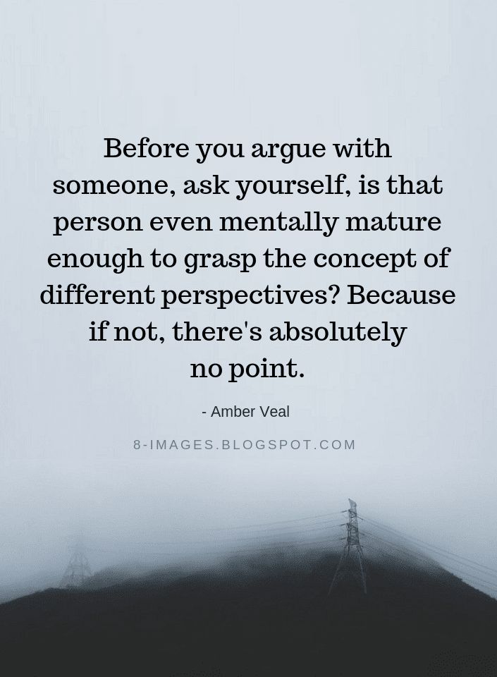 Quotes Before you argue with someone, ask yourself, is that person even mentally mature enough to grasp the concept of different perspectives? Because if not, there's absolutely no point. - Amber Veal Thoughtlessness Quotes, Not Agreeing With Someone Quotes, Never Explain Yourself To Anyone Quotes, Never Play With Someones Feelings Quotes, Saying I Love You Isnt Enough Quotes, I Don’t Argue Quotes, Short Response Quotes, Too Nice For My Own Good Quotes, Dont Argue Quotes