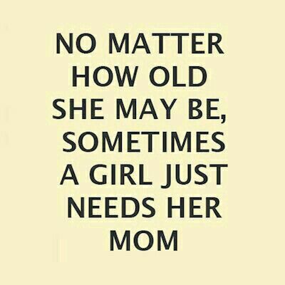 a quote that says no matter how old she may be, sometimes a girl just needs her mom