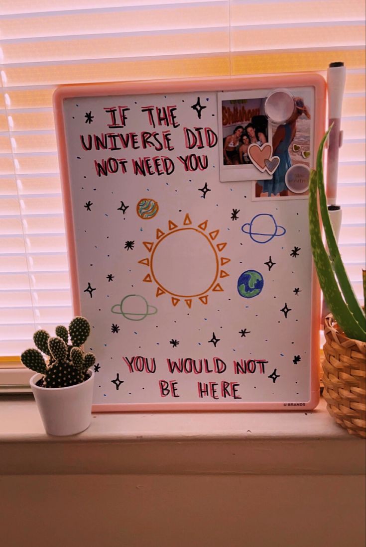 a sign on a window sill that says if the universe did not need you, you would not be here