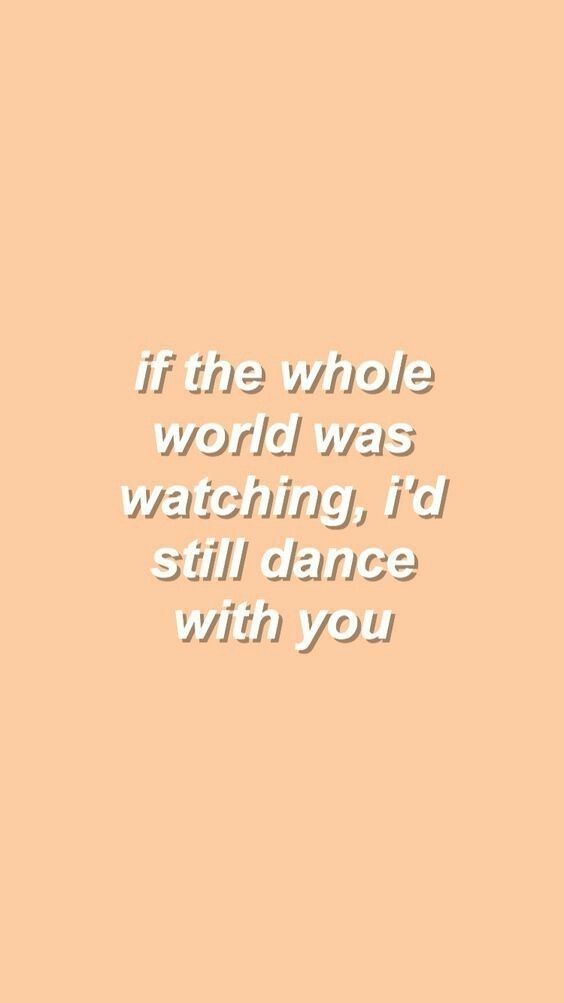 a quote that says if the whole world was watching, i'd still dance with you