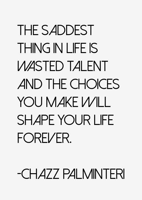 the saddest thing in life is wasted talent and the choices you make will shape your life forever