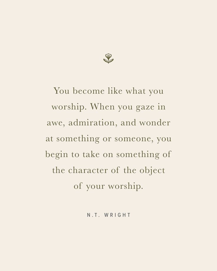 a quote that reads you become like what you worship, when you gaze in awe, and wonder at something or someone, you begin to take on something