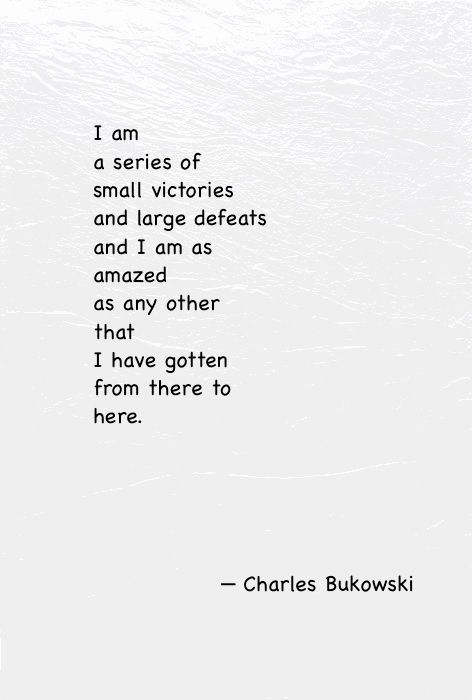 charles bukwoski quote i am a series of small victoriouss and large delights and i am as amazed other than that i have gotten from there to here