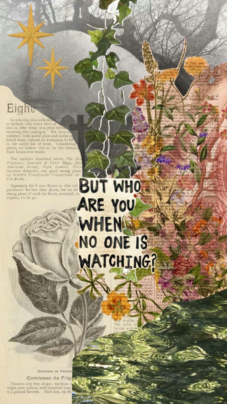 an altered collage with flowers, leaves and a quote on the page that says but who are you when no one is watching?