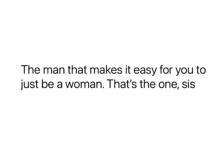 the man that makes it easy for you to just be a woman that's the one, sis