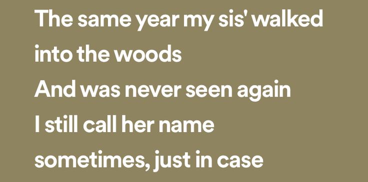 the same year my is walked into the woods and was never seen again i still call her name sometimes, just in case