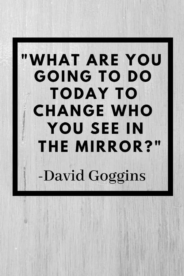 a quote from david goggins on what are you going to do today to change who you see in the mirror