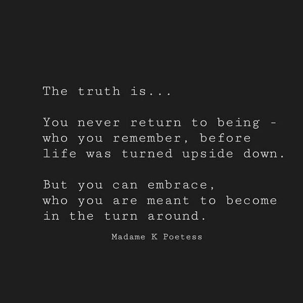 the truth is you never return to being - life was turned upside down but you can embrace who you are meant to become in the turn around