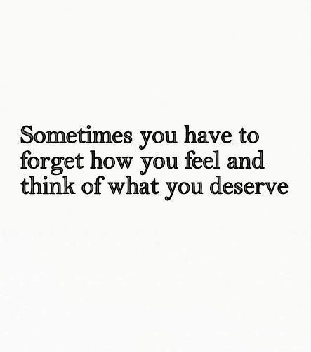 someones you have to forget how you feel and think of what you deserves them