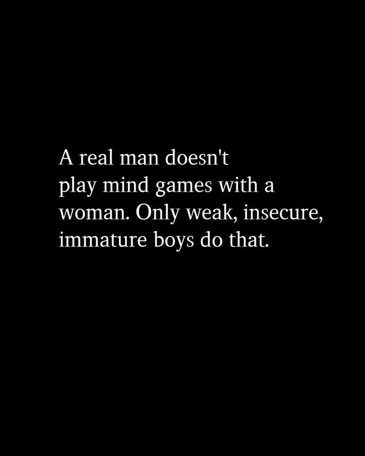 a real man doesn't play mind games with a woman only weak, insecure, immature boys do that