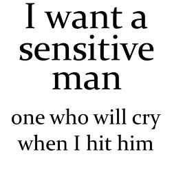 i want a sensitive man one who will cry when i hit him