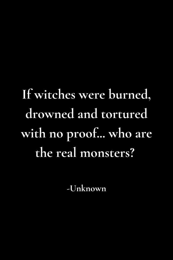 a black and white photo with the quote if witches were burned, drown and tortured with no proof who are the real monsters?