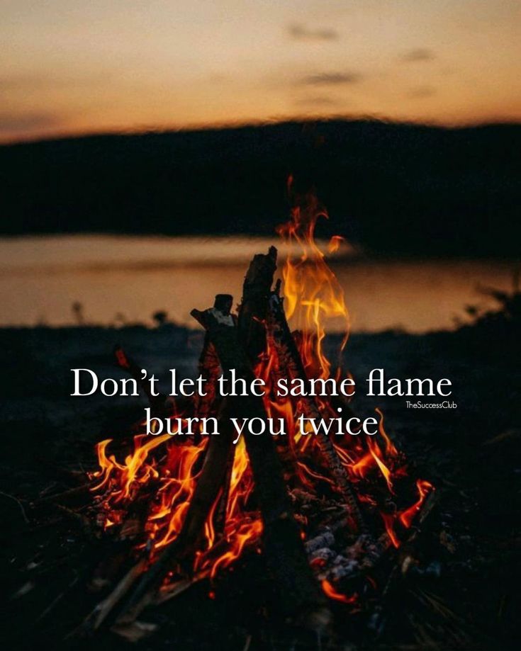 a campfire with the words don't let the same flame burn you twice