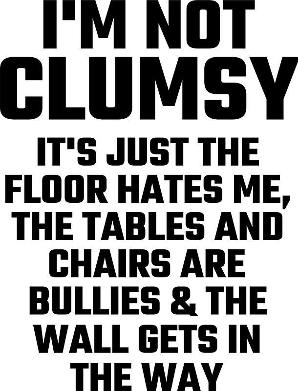 i'm not clumpy it's just the floor hates me, chairs are bullies and the wall gets in the way