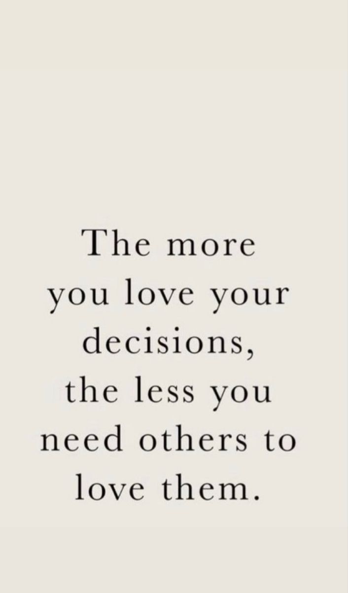 a quote that says the more you love your decision, the less you need others to love