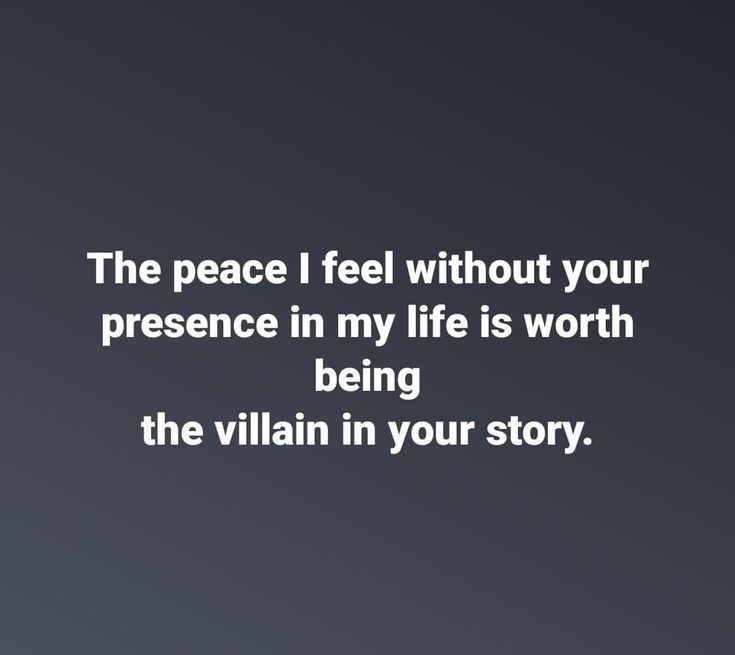 the peace i feel without your presence in my life is worth being the villain in your story