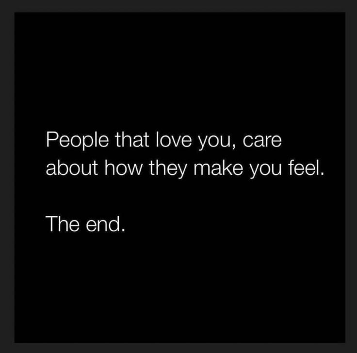 people that love you, care about how they make you feel the end