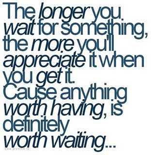 the longer you wait for something, the more you appreciate it when you get it cause anything worth having is worth waiting