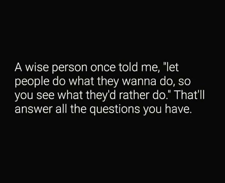 a person once told me let people do what they wanna to do, so you see what they'd rather do that'll answer all the questions you have