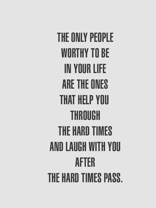 a quote that reads, the only people worthy to be in your life are the ones that help you through the hard times and laugh with you after the hard times pass