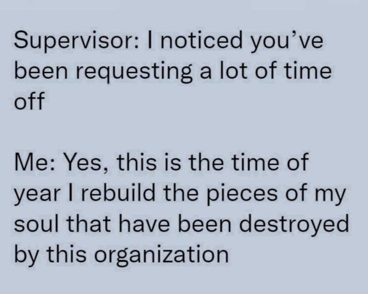 the text on this page says supervisor i noticed you've been requesting a lot of time off me yes, this is the time of year i rebuid the pieces of my soul that have been destroyed by