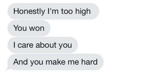 two texts that say, honesty i'm too high you won i care about you and you make me hard