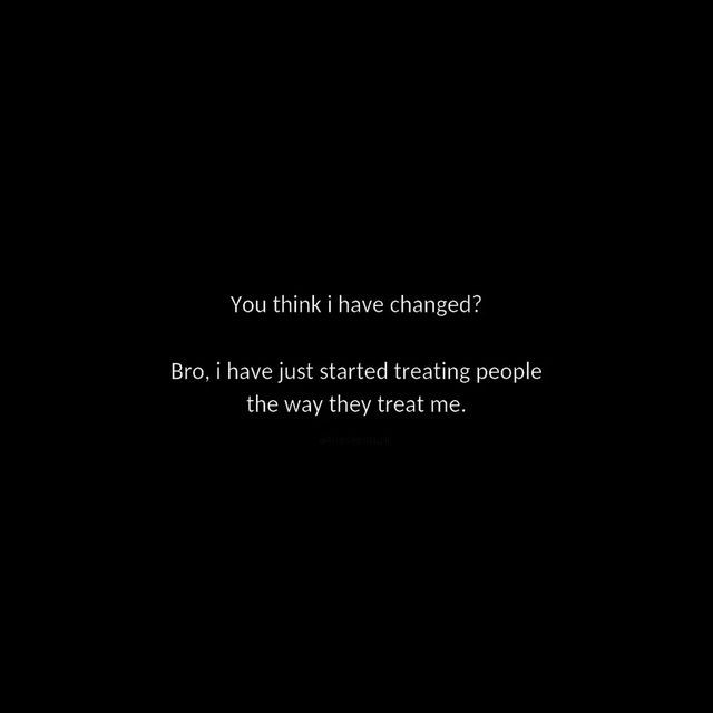 a black background with the words you think i have changed? bro, i have just started treating people in the way they treat me